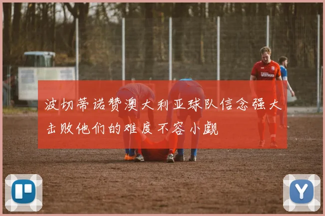 波切蒂诺赞澳大利亚球队信念强大击败他们的难度不容小觑