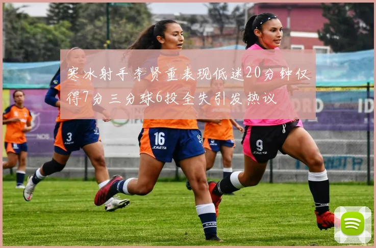 寒冰射手李贤重表现低迷20分钟仅得7分三分球6投全失引发热议