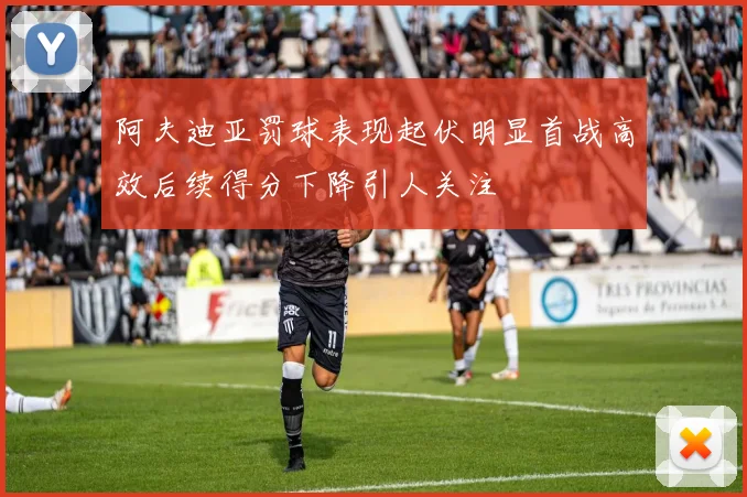 阿夫迪亚罚球表现起伏明显首战高效后续得分下降引人关注