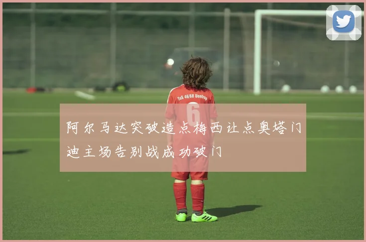 阿尔马达突破造点梅西让点奥塔门迪主场告别战成功破门