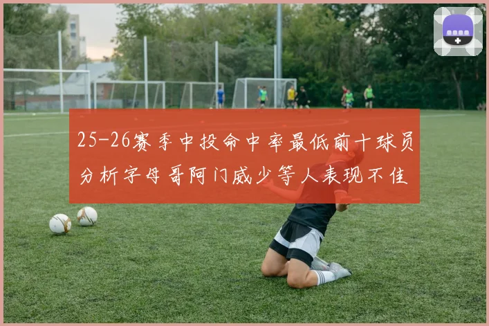 25-26赛季中投命中率最低前十球员分析字母哥阿门威少等人表现不佳