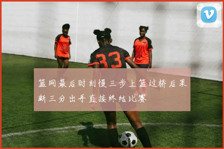 篮网最后时刻慢三步上篮过桥后果断三分出手直接终结比赛