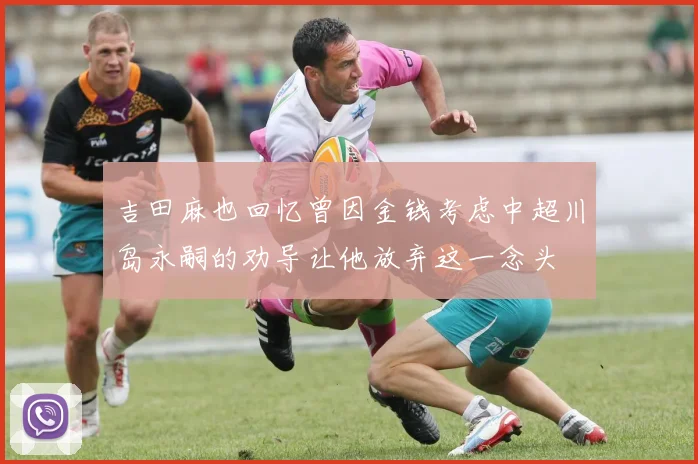 吉田麻也回忆曾因金钱考虑中超川岛永嗣的劝导让他放弃这一念头