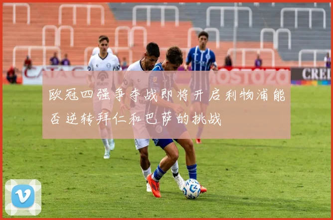 欧冠四强争夺战即将开启利物浦能否逆转拜仁和巴萨的挑战