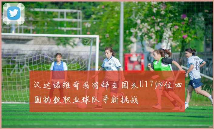 汉达诺维奇或将辞去国米U17帅位回国执教职业球队寻新挑战