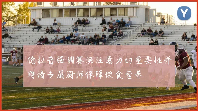 德拉普强调赛场注意力的重要性并聘请专属厨师保障饮食营养