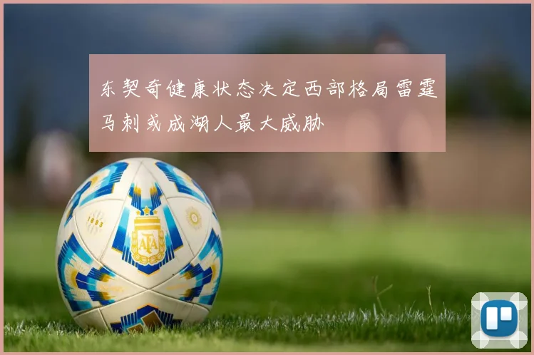 东契奇健康状态决定西部格局雷霆马刺或成湖人最大威胁
