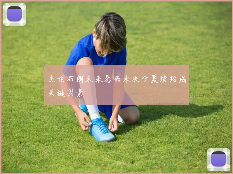 杰伦布朗未来悬而未决今夏续约成关键因素