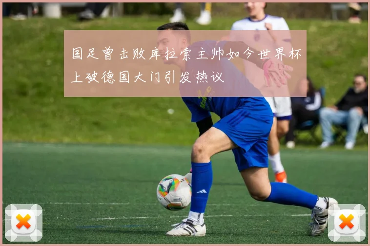 国足曾击败库拉索主帅如今世界杯上破德国大门引发热议