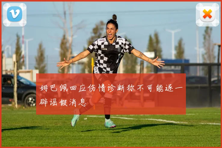 姆巴佩回应伤情诊断称不可能逐一辟谣假消息