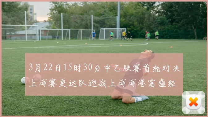 3月22日15时30分中乙联赛首轮对决上海赛更达队迎战上海海港富盛经开队