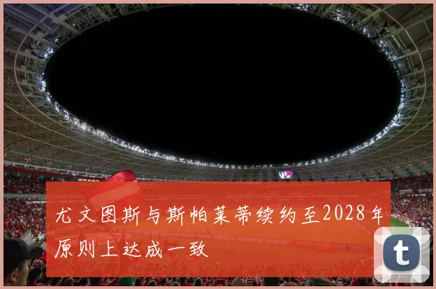 尤文图斯与斯帕莱蒂续约至2028年原则上达成一致