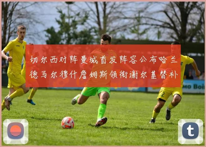 切尔西对阵曼城首发阵容公布哈兰德马尔穆什詹姆斯领衔谢尔基替补出战