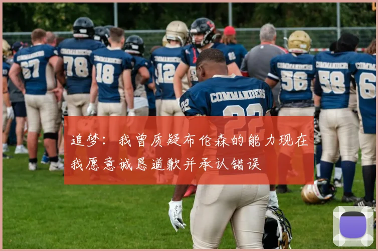 追梦：我曾质疑布伦森的能力现在我愿意诚恳道歉并承认错误