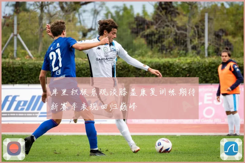 库里积极乐观谈膝盖康复训练期待新赛季表现回归巅峰