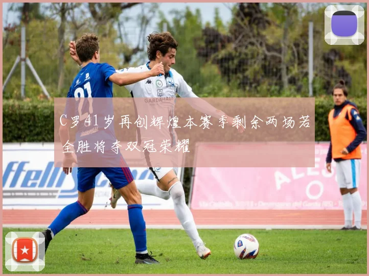 C罗41岁再创辉煌本赛季剩余两场若全胜将夺双冠荣耀