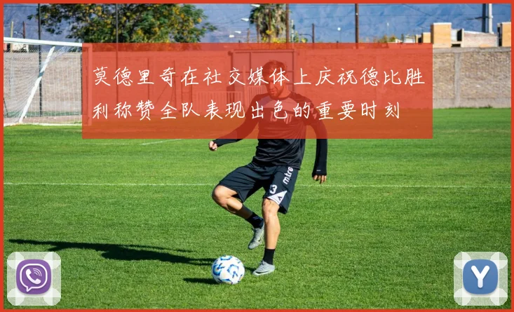 莫德里奇在社交媒体上庆祝德比胜利称赞全队表现出色的重要时刻