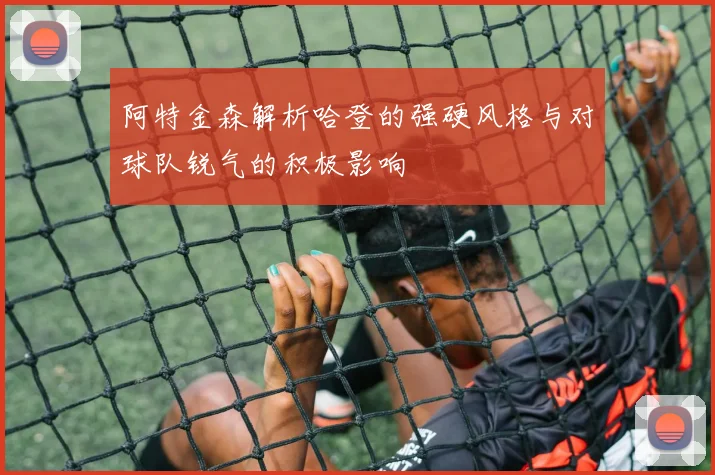 阿特金森解析哈登的强硬风格与对球队锐气的积极影响
