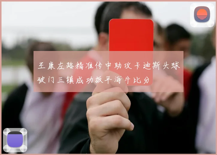 王康左路精准传中助攻卡迪斯头球破门三镇成功扳平海牛比分