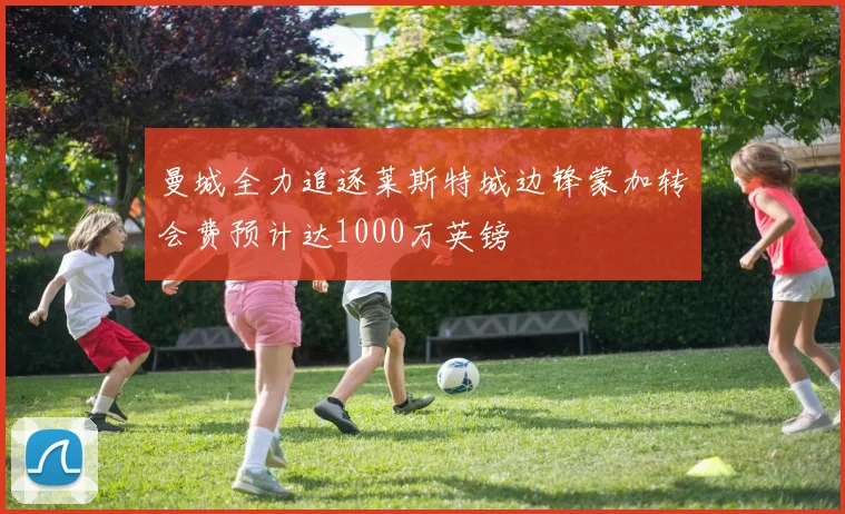 曼城全力追逐莱斯特城边锋蒙加转会费预计达1000万英镑