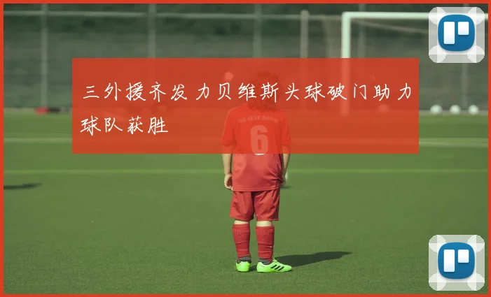 三外援齐发力贝维斯头球破门助力球队获胜