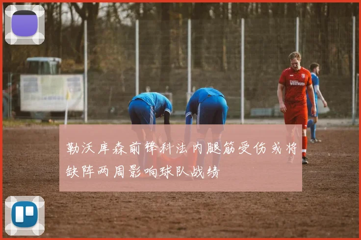 勒沃库森前锋科法内腿筋受伤或将缺阵两周影响球队战绩