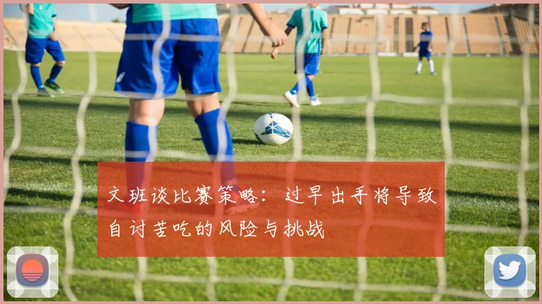 文班谈比赛策略：过早出手将导致自讨苦吃的风险与挑战