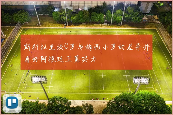 斯科拉里谈C罗与梅西小罗的差异并看好阿根廷卫冕实力