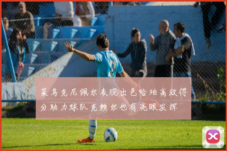 菜鸟克尼佩尔表现出色哈珀高效得分助力球队克赖尔也有亮眼发挥