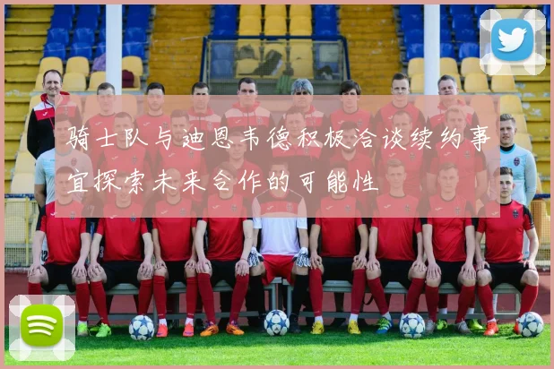 骑士队与迪恩韦德积极洽谈续约事宜探索未来合作的可能性