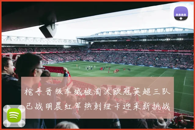 枪手晋级车城被淘汰欧冠英超三队已战明晨红军热刺纽卡迎来新挑战