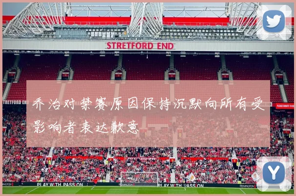乔治对禁赛原因保持沉默向所有受影响者表达歉意