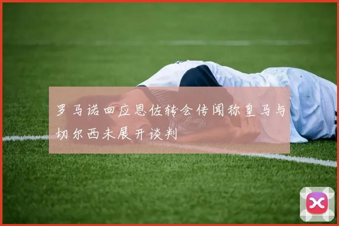 罗马诺回应恩佐转会传闻称皇马与切尔西未展开谈判