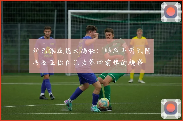 姆巴佩技能大揭秘：顺风耳听到阿韦洛亚称自己为第四前锋的趣事
