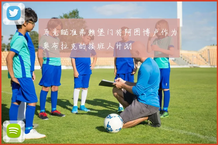 马竞瞄准弗赖堡门将阿图博卢作为奥布拉克的接班人计划