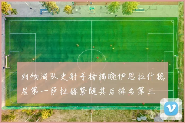 利物浦队史射手榜揭晓伊恩拉什稳居第一萨拉赫紧随其后排名第三