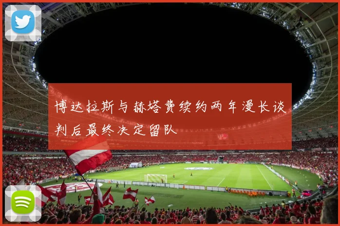 博达拉斯与赫塔费续约两年漫长谈判后最终决定留队