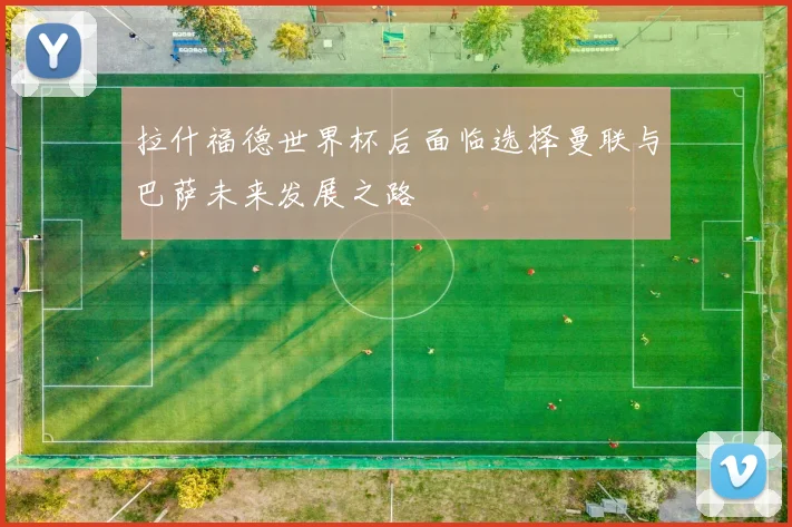 拉什福德世界杯后面临选择曼联与巴萨未来发展之路