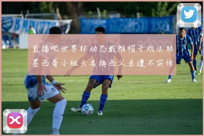 直播吧世界杯动态戴维帽子戏法助墨西哥小组头名梅西父亲遭不实传言困扰