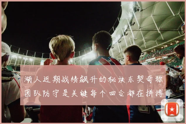 湖人近期战绩飙升的秘诀东契奇称团队防守是关键每个回合都在拼搏