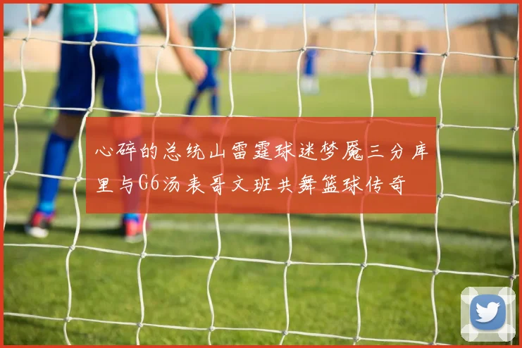 心碎的总统山雷霆球迷梦魇三分库里与G6汤表哥文班共舞篮球传奇
